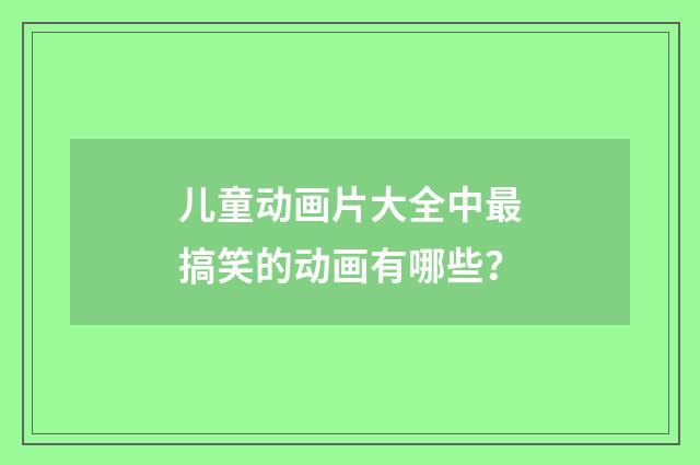 儿童动画片大全中最搞笑的动画有哪些?