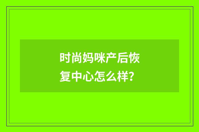 时尚妈咪产后恢复中心怎么样?