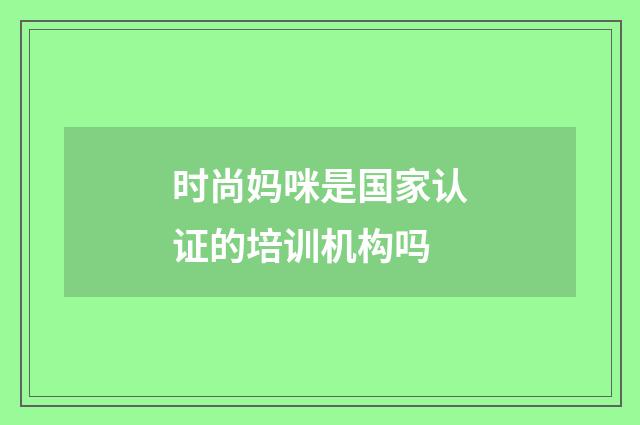 时尚妈咪是国家认证的培训机构吗