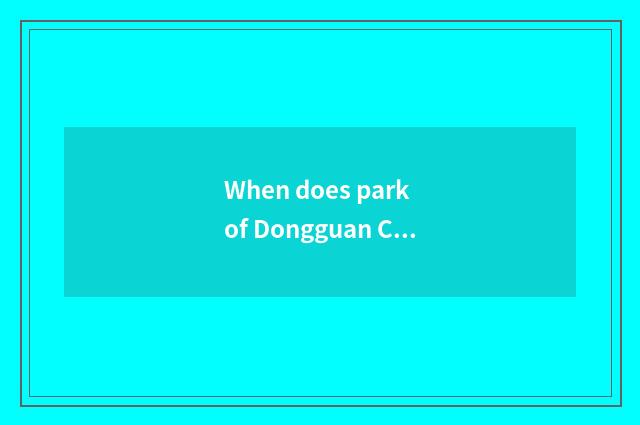 When does park of Dongguan Chang'an seaside leave?