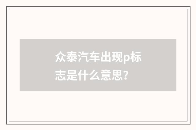 众泰汽车出现p标志是什么意思?