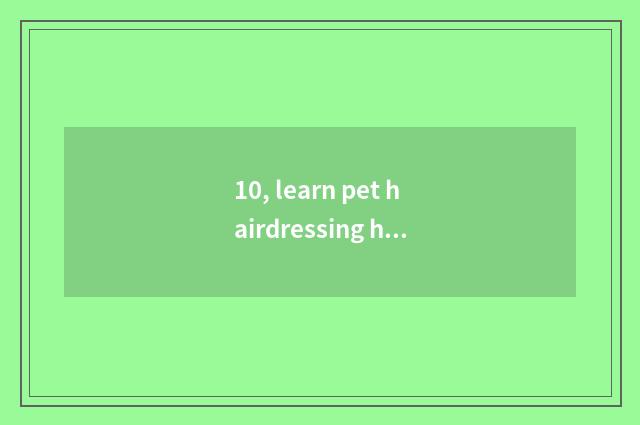 10, learn pet hairdressing how to many money need?
