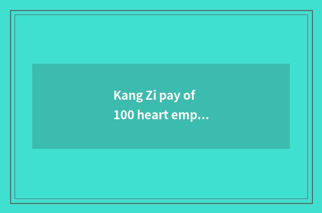 Kang Zi pay of 100 heart employee?