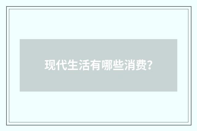 现代生活有哪些消费?