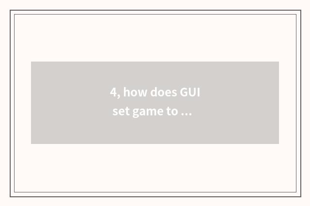 4, how does GUI set game to begin an interface?
