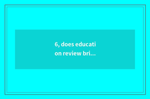 6, does education review brief comment?