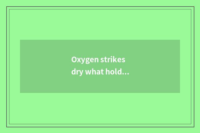 Oxygen strikes dry what holding is?