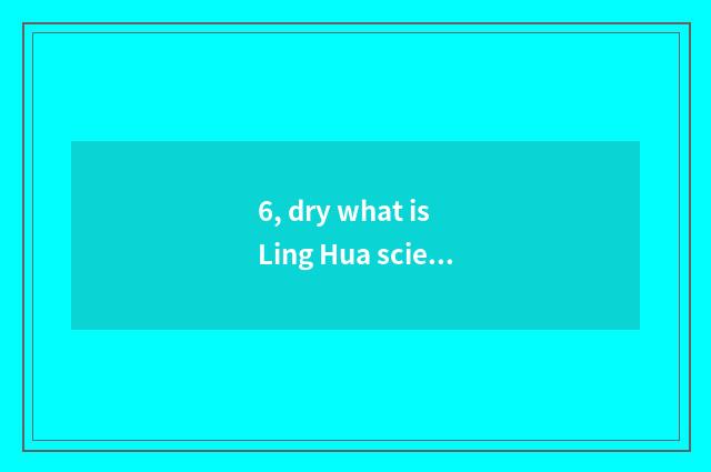 6, dry what is Ling Hua science and technology?