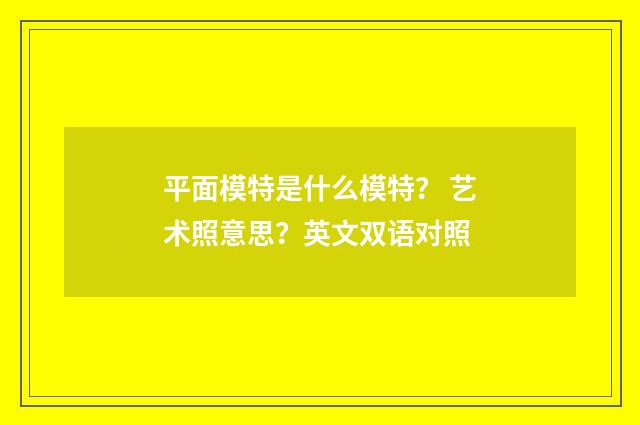平面模特是什么模特? 艺术照意思?英文双语对照