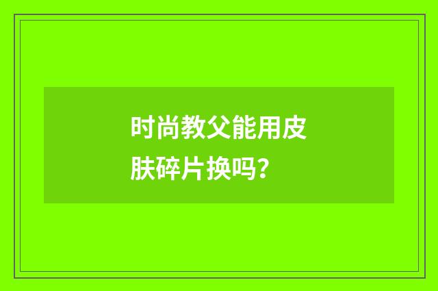 时尚教父能用皮肤碎片换吗？