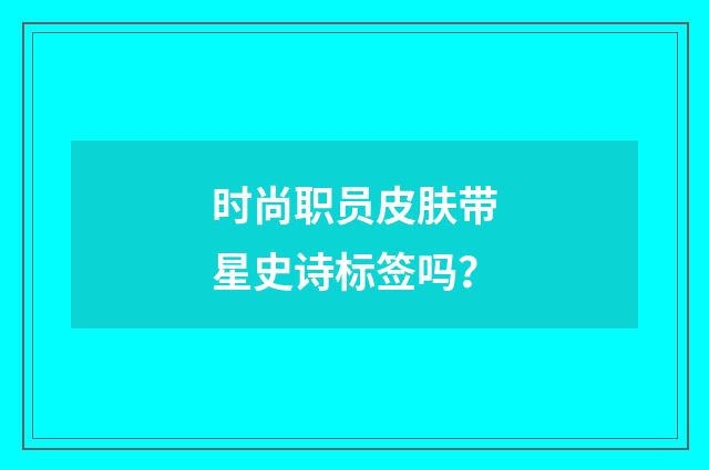 时尚职员皮肤带星史诗标签吗?