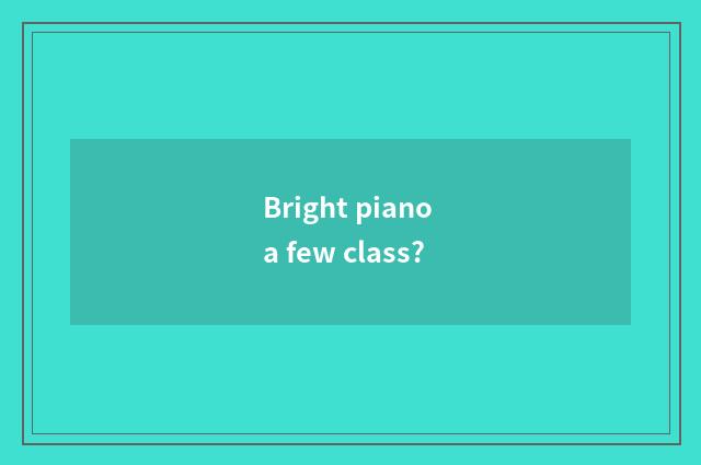 Bright piano a few class?