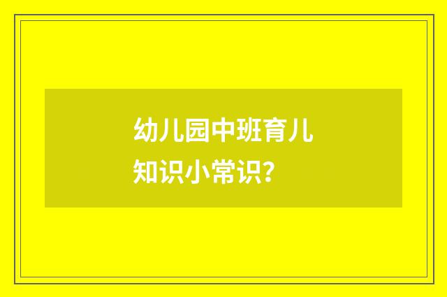 幼儿园中班育儿知识小常识?