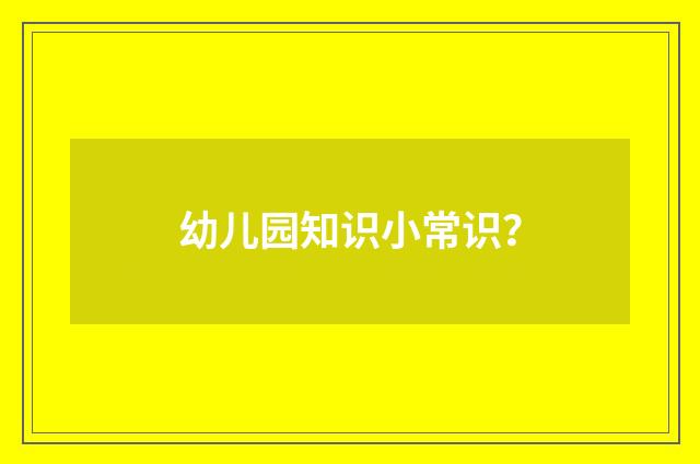 幼儿园知识小常识?