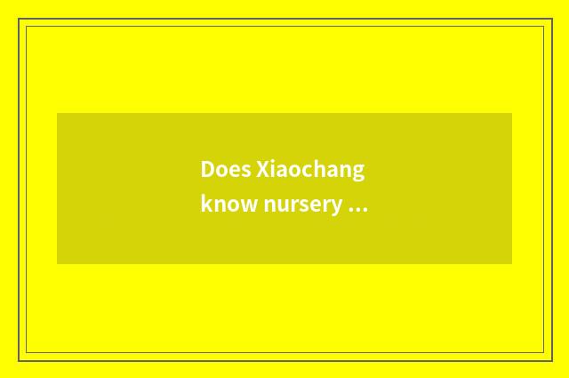 Does Xiaochang know nursery school knowledge?