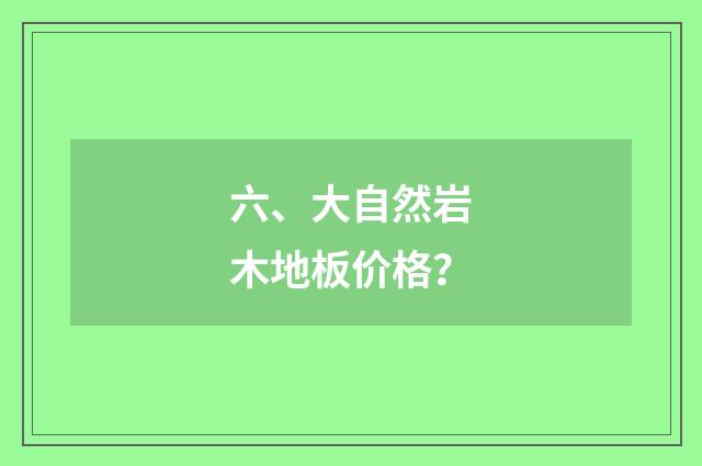 六、大自然岩木地板价格?