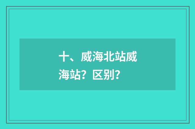 十、威海北站威海站?区别?