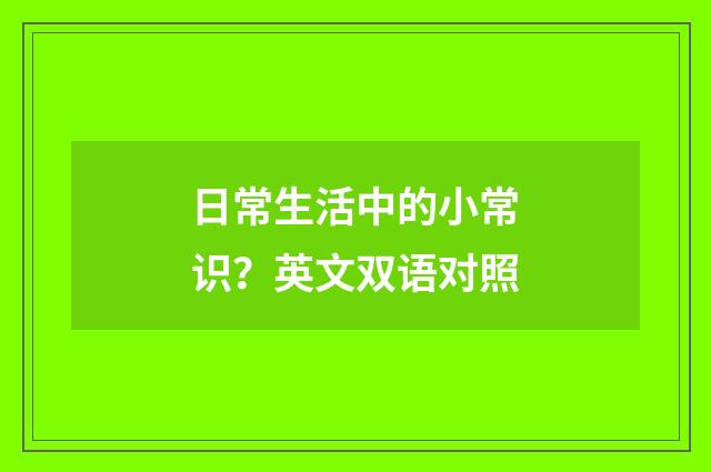 日常生活中的小常识?英文双语对照