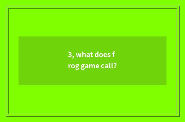3, what does frog game call?