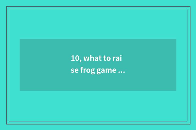 10, what to raise frog game to call the name?