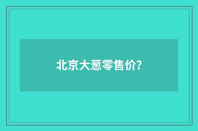 北京大葱零售价？