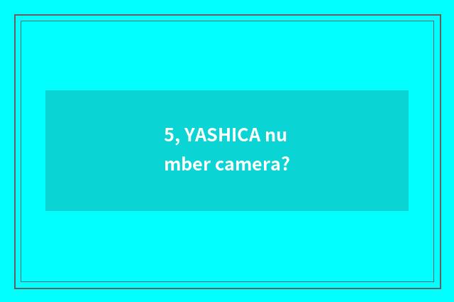5, YASHICA number camera?