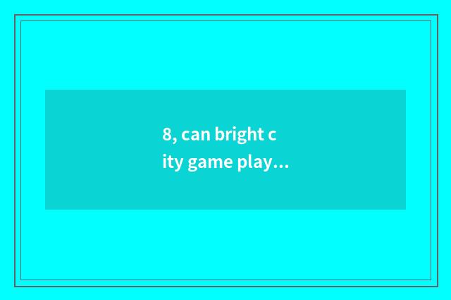 8, can bright city game play in the end?