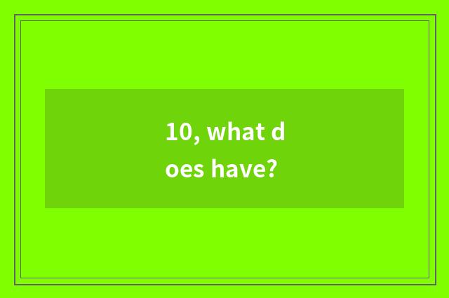 10, what does have?