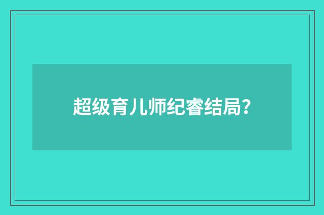 超级育儿师纪睿结局?