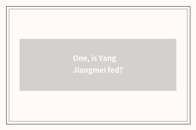 One, is Yang Jiangmei fed?