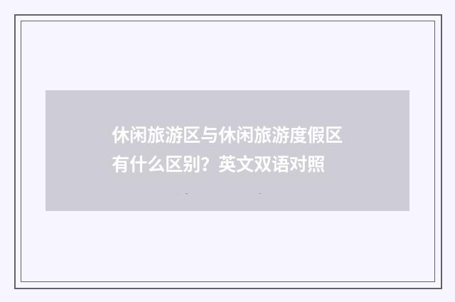 休闲旅游区与休闲旅游度假区有什么区别？英文双语对照