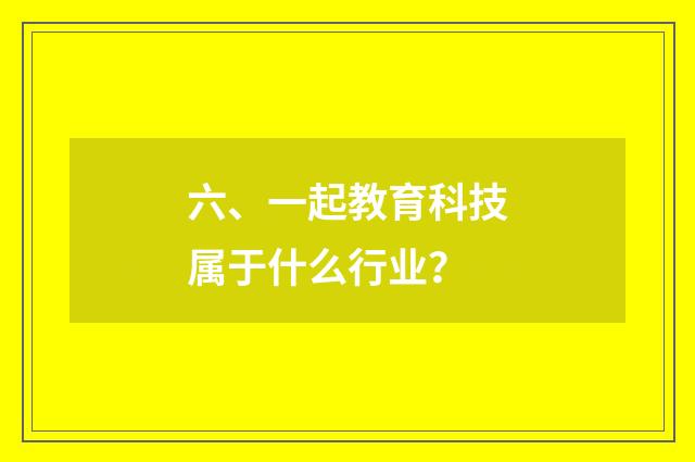 六、一起教育科技属于什么行业？