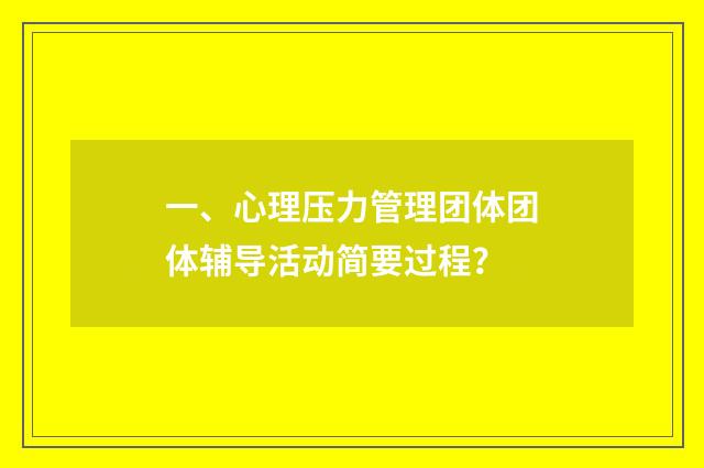 一、心理压力管理团体团体辅导活动简要过程?