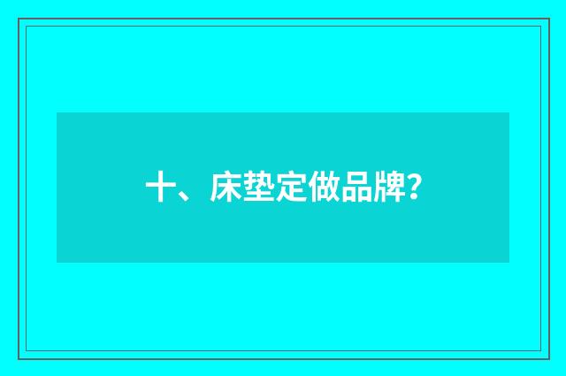 十、床垫定做品牌？