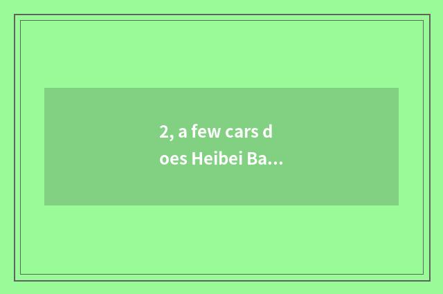 2, a few cars does Heibei Baoding make? Can you arrive gourd ladle county?