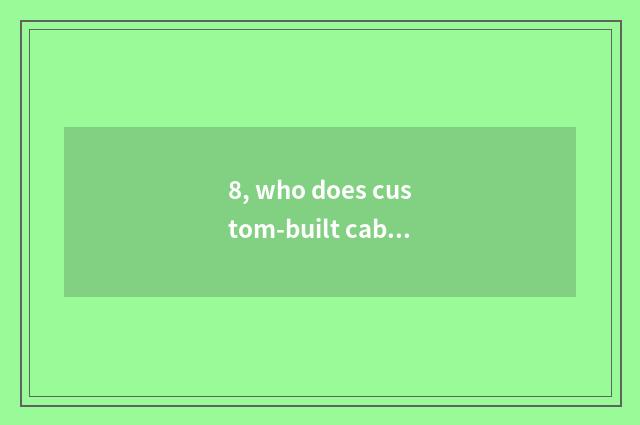 8, who does custom-built cabinet look for?