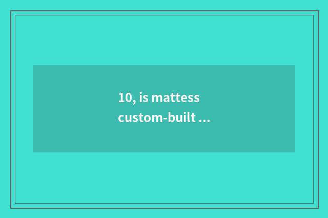 10, is mattess custom-built brand?