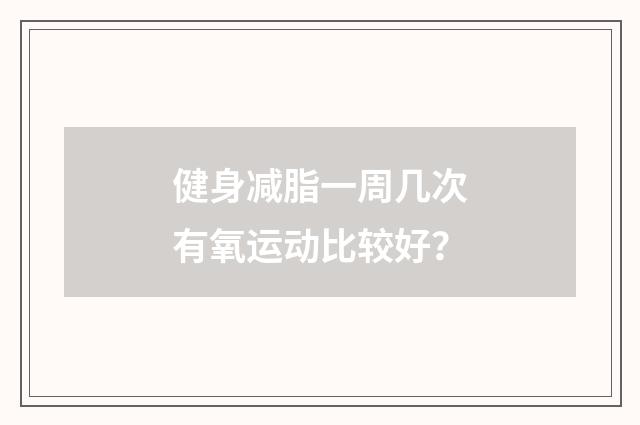健身减脂一周几次有氧运动比较好?