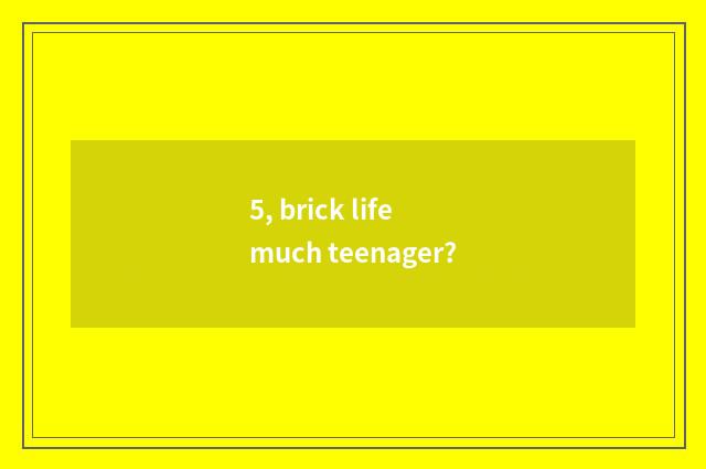 5, brick life much teenager?