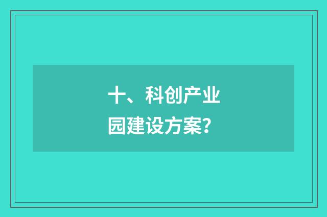 十、科创产业园建设方案？