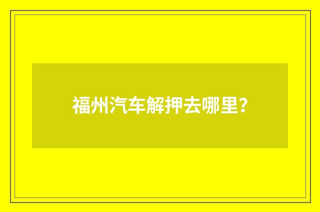 福州汽车解押去哪里?