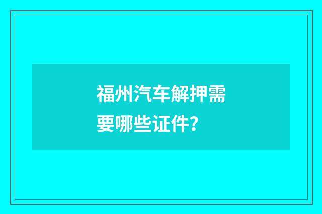 福州汽车解押需要哪些证件？