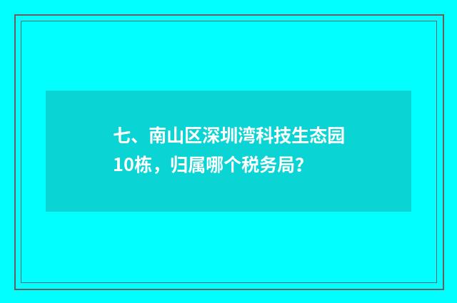 七、南山区深圳湾科技生态园10栋,归属哪个税务局?