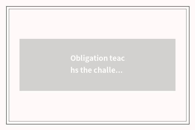 Obligation teachs the challenge that face