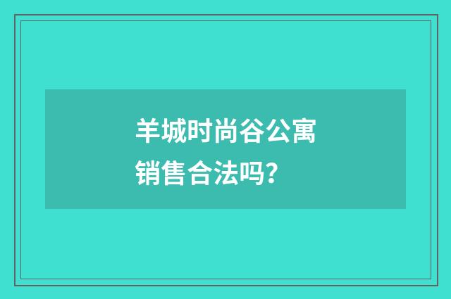 羊城时尚谷公寓销售合法吗?