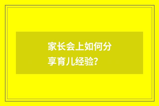 家长会上如何分享育儿经验？