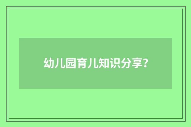 幼儿园育儿知识分享?