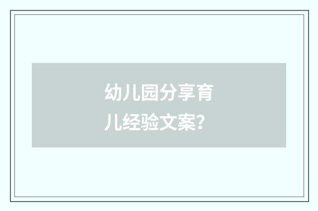 幼儿园分享育儿经验文案?