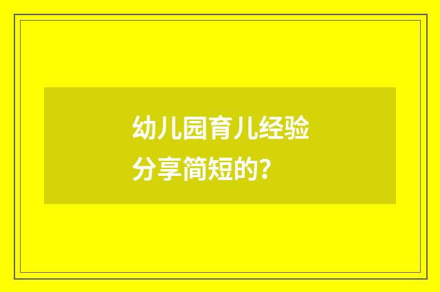 幼儿园育儿经验分享简短的?
