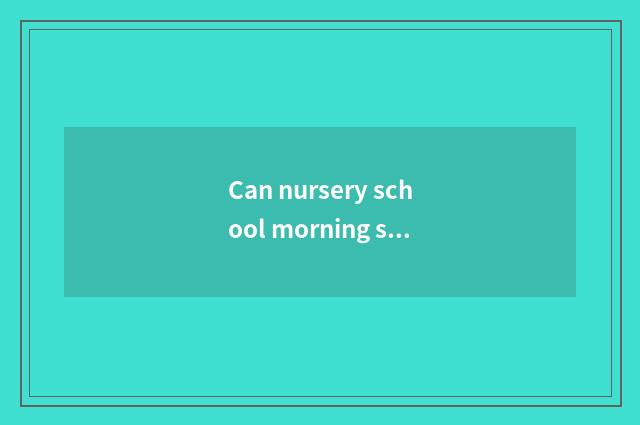 Can nursery school morning share Yo knowledge?